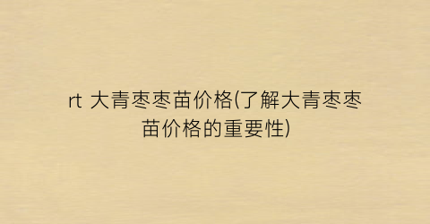 rt 大青枣枣苗价格(了解大青枣枣苗价格的重要性)